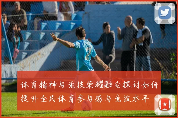 体育精神与竞技荣耀融合探讨如何提升全民体育参与感与竞技水平
