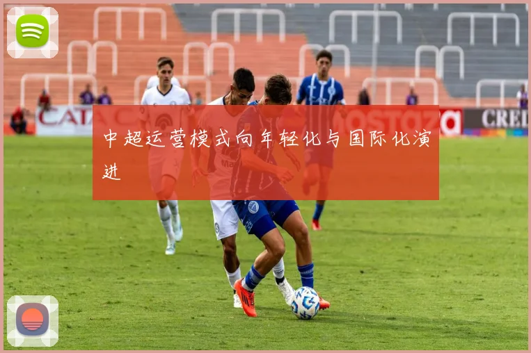 中超运营模式向年轻化与国际化演进