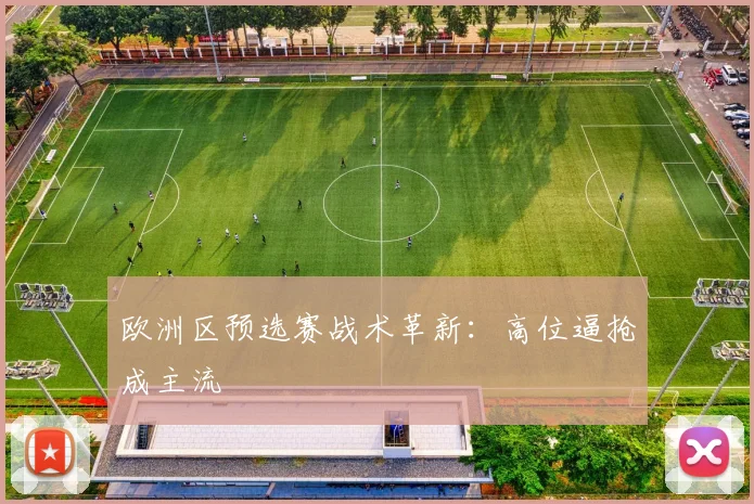 欧洲区预选赛战术革新：高位逼抢成主流