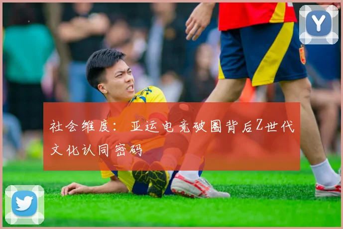 社会维度：亚运电竞破圈背后Z世代文化认同密码