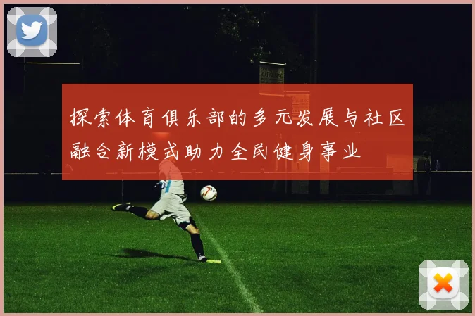 探索体育俱乐部的多元发展与社区融合新模式助力全民健身事业