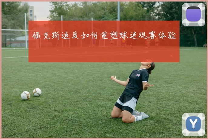 福克斯速度如何重塑球迷观赛体验