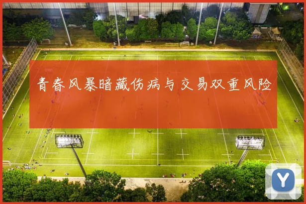 青春风暴暗藏伤病与交易双重风险