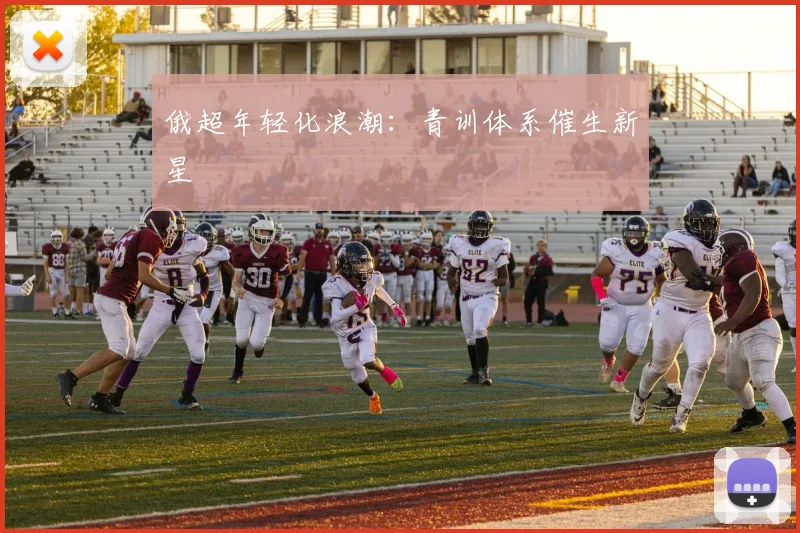 俄超年轻化浪潮：青训体系催生新星