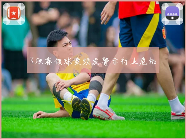 K联赛假球案频发警示行业危机