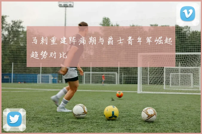 马刺重建阵痛期与爵士青年军崛起趋势对比
