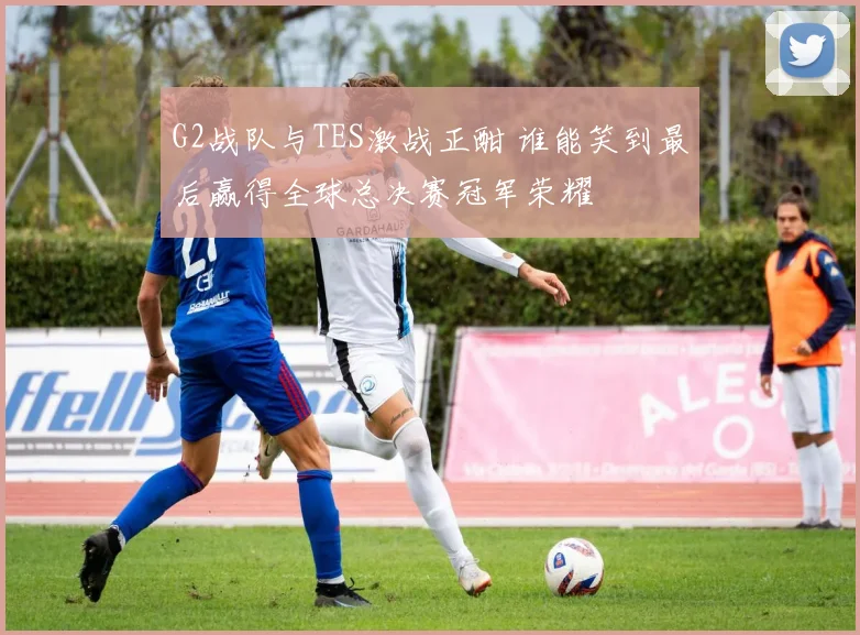 G2战队与TES激战正酣 谁能笑到最后赢得全球总决赛冠军荣耀