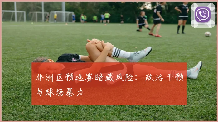 非洲区预选赛暗藏风险：政治干预与球场暴力