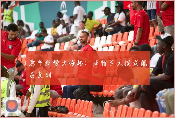 意甲新势力崛起：亚特兰大模式能否复制