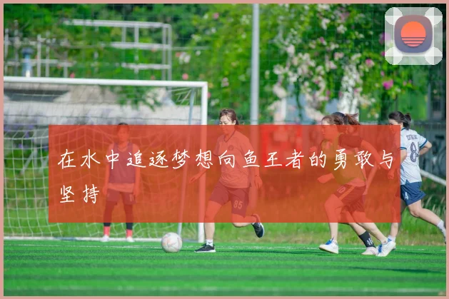 在水中追逐梦想向鱼王者的勇敢与坚持