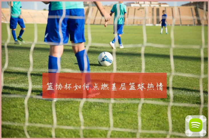 篮协杯如何点燃基层篮球热情