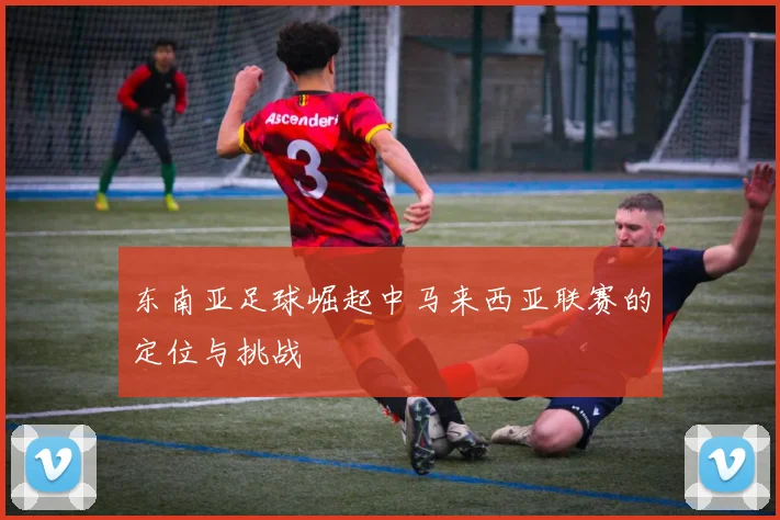 东南亚足球崛起中马来西亚联赛的定位与挑战