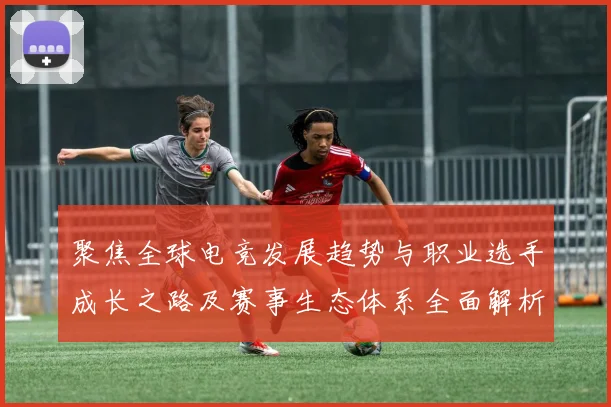 聚焦全球电竞发展趋势与职业选手成长之路及赛事生态体系全面解析