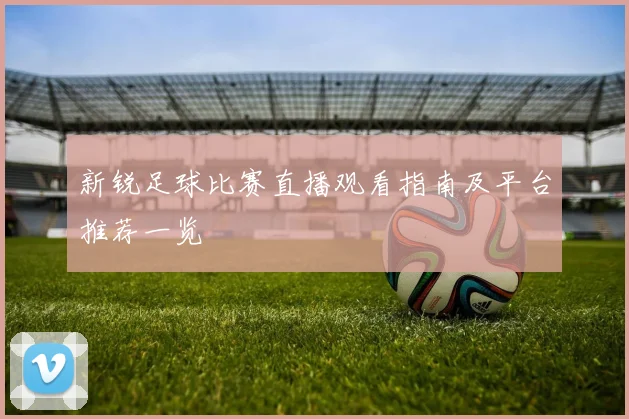 新锐足球比赛直播观看指南及平台推荐一览