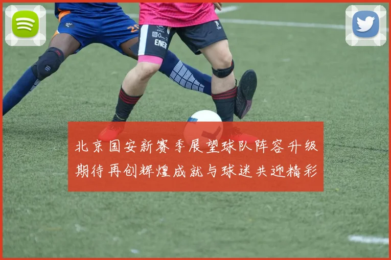 北京国安新赛季展望球队阵容升级期待再创辉煌成就与球迷共迎精彩时刻