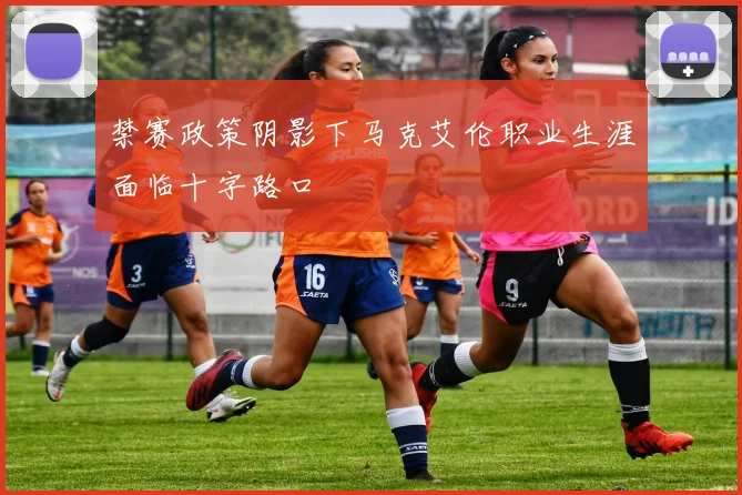 禁赛政策阴影下马克艾伦职业生涯面临十字路口