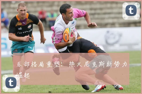 东部格局重塑：热火尼克斯新势力崛起